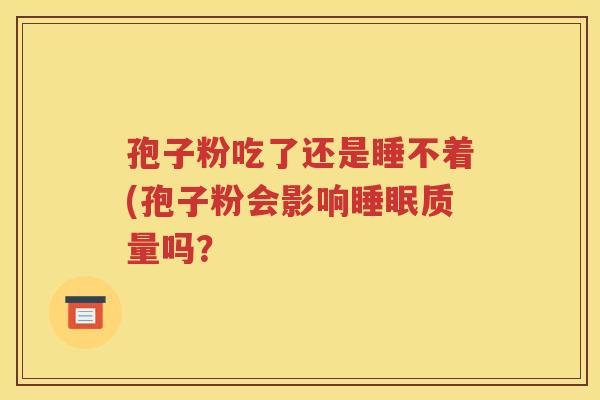 孢子粉吃了还是睡不着(孢子粉会影响睡眠质量吗？