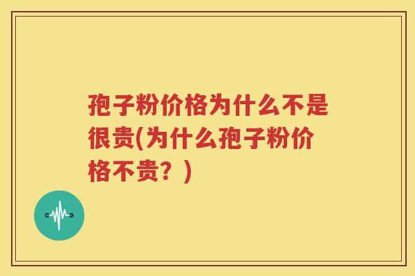 孢子粉价格为什么不是很贵(为什么孢子粉价格不贵？)