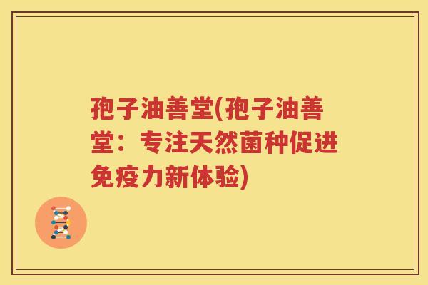 孢子油善堂(孢子油善堂：专注天然菌种促进免疫力新体验)