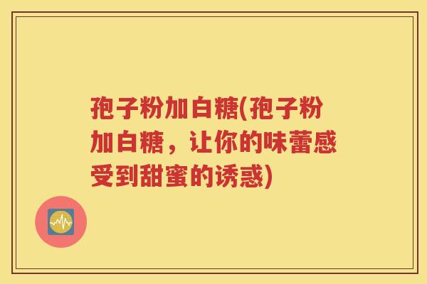 孢子粉加白糖(孢子粉加白糖，让你的味蕾感受到甜蜜的诱惑)