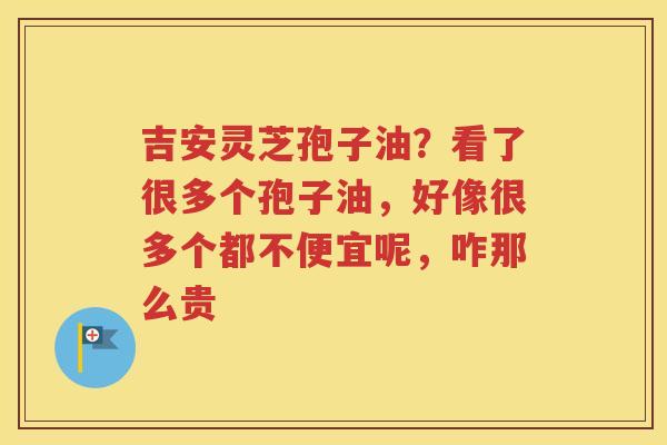 吉安灵芝孢子油？看了很多个孢子油，好像很多个都不便宜呢，咋那么贵