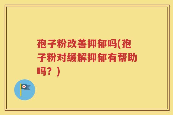 孢子粉改善抑郁吗(孢子粉对缓解抑郁有帮助吗？)