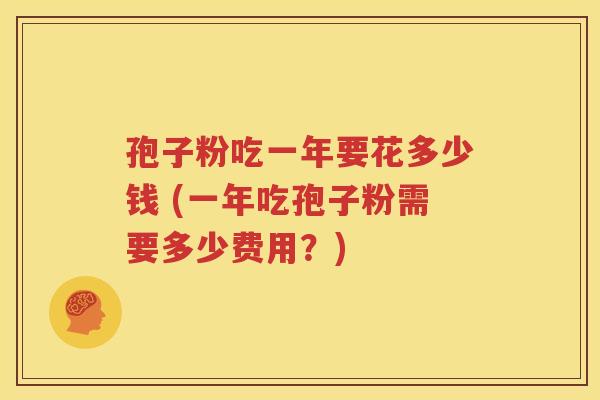 孢子粉吃一年要花多少钱 (一年吃孢子粉需要多少费用？)