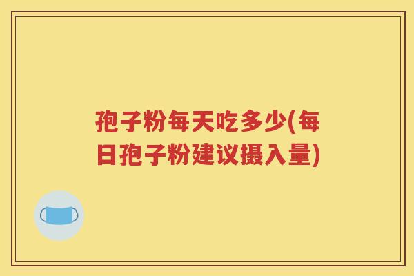 孢子粉每天吃多少(每日孢子粉建议摄入量)