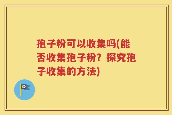 孢子粉可以收集吗(能否收集孢子粉？探究孢子收集的方法)