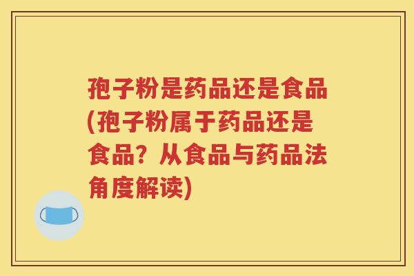 孢子粉是药品还是食品(孢子粉属于药品还是食品？从食品与药品法角度解读)