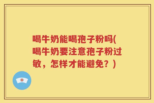 喝牛奶能喝孢子粉吗(喝牛奶要注意孢子粉过敏，怎样才能避免？)
