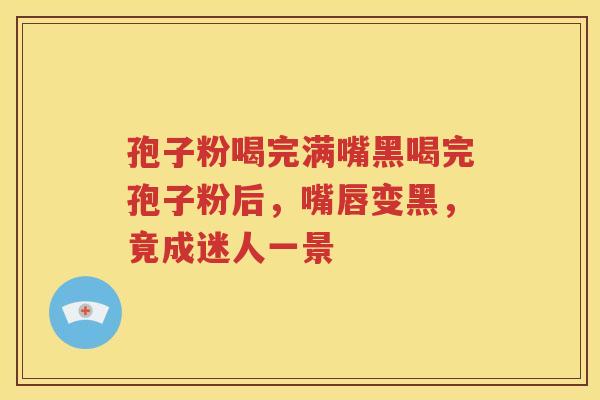孢子粉喝完满嘴黑喝完孢子粉后，嘴唇变黑，竟成迷人一景