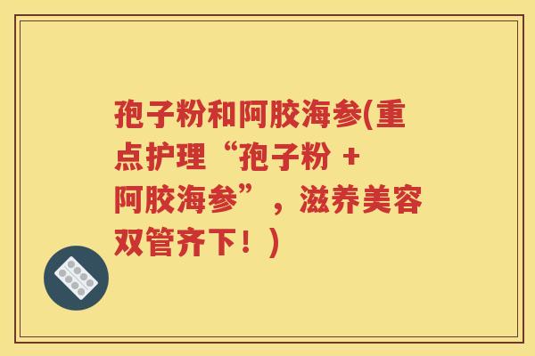 孢子粉和阿胶海参(重点护理“孢子粉 + 阿胶海参”，滋养美容双管齐下！)