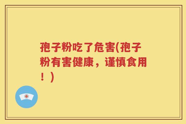 孢子粉吃了危害(孢子粉有害健康，谨慎食用！)