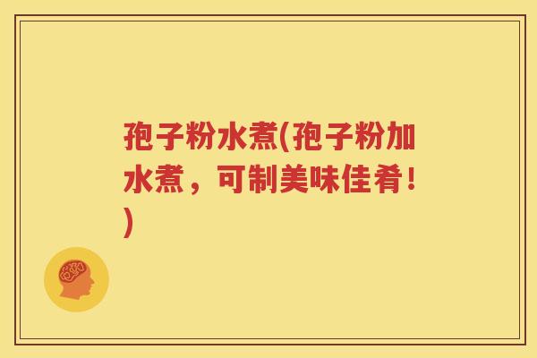 孢子粉水煮(孢子粉加水煮，可制美味佳肴！)