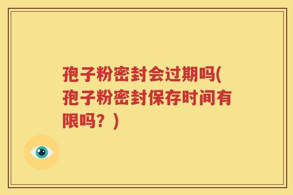 孢子粉密封会过期吗(孢子粉密封保存时间有限吗？)