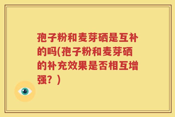 孢子粉和麦芽硒是互补的吗(孢子粉和麦芽硒的补充效果是否相互增强？)