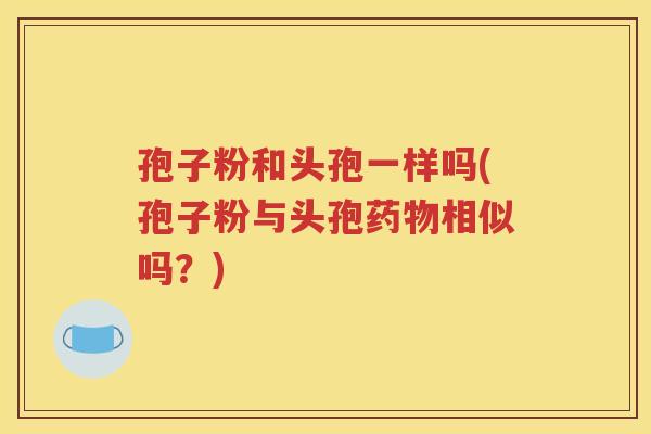 孢子粉和头孢一样吗(孢子粉与头孢药物相似吗？)