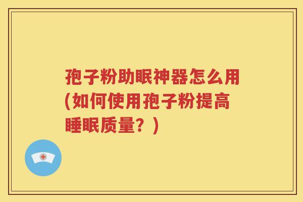 孢子粉助眠神器怎么用(如何使用孢子粉提高睡眠质量？)