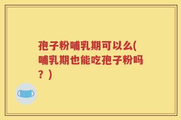 孢子粉哺乳期可以么(哺乳期也能吃孢子粉吗？)