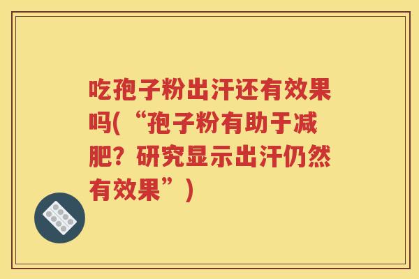 吃孢子粉出汗还有效果吗(“孢子粉有助于减肥？研究显示出汗仍然有效果”)