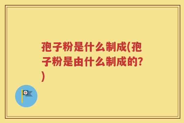 孢子粉是什么制成(孢子粉是由什么制成的？)