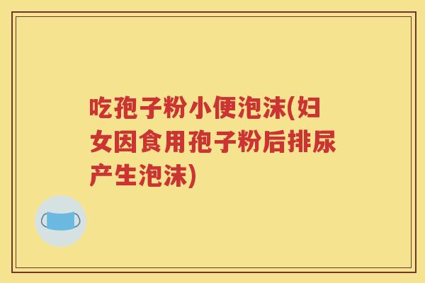 吃孢子粉小便泡沫(妇女因食用孢子粉后排尿产生泡沫)
