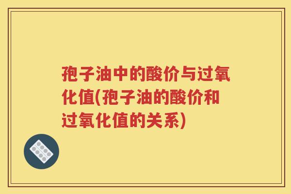 孢子油中的酸价与过氧化值(孢子油的酸价和过氧化值的关系)