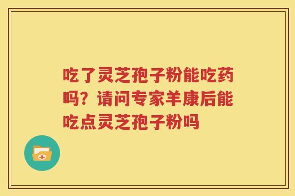 吃了灵芝孢子粉能吃药吗？请问专家羊康后能吃点灵芝孢子粉吗