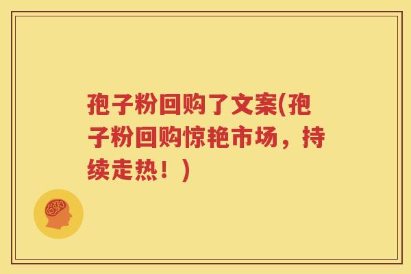 孢子粉回购了文案(孢子粉回购惊艳市场，持续走热！)