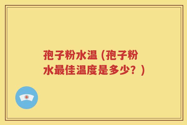 孢子粉水温 (孢子粉水最佳温度是多少？)