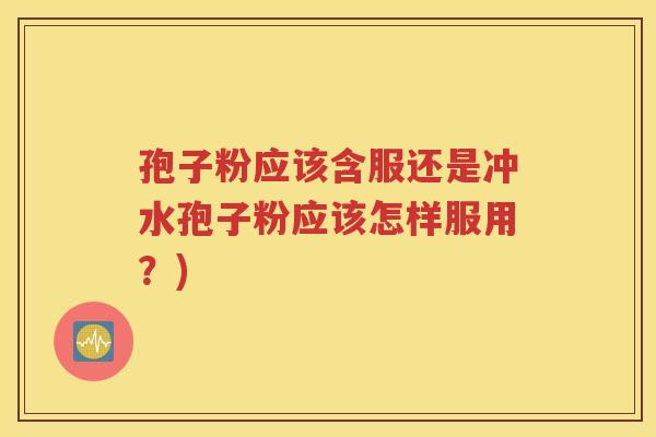 孢子粉应该含服还是冲水孢子粉应该怎样服用？)