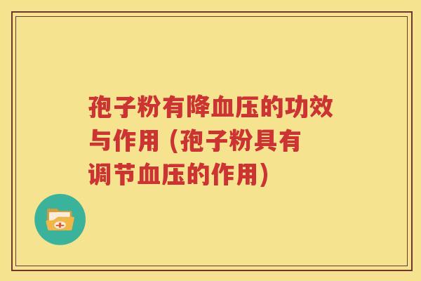 孢子粉有降血压的功效与作用 (孢子粉具有调节血压的作用)