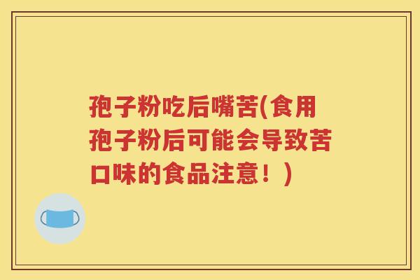 孢子粉吃后嘴苦(食用孢子粉后可能会导致苦口味的食品注意！)
