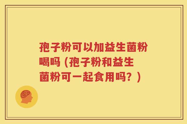 孢子粉可以加益生菌粉喝吗 (孢子粉和益生菌粉可一起食用吗？)