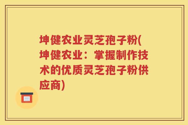 坤健农业灵芝孢子粉(坤健农业：掌握制作技术的优质灵芝孢子粉供应商)