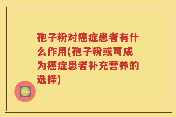 孢子粉对癌症患者有什么作用(孢子粉或可成为癌症患者补充营养的选择)
