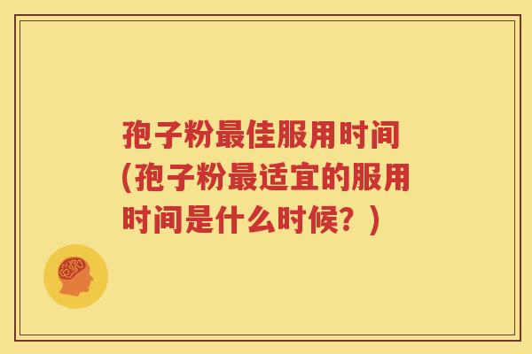 孢子粉最佳服用时间 (孢子粉最适宜的服用时间是什么时候？)