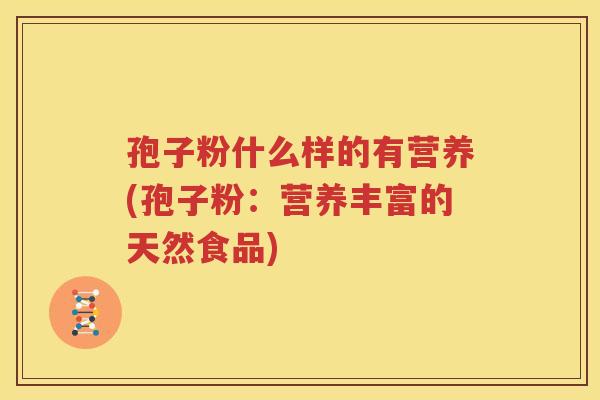 孢子粉什么样的有营养(孢子粉：营养丰富的天然食品)