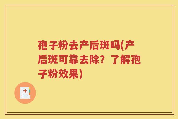 孢子粉去产后斑吗(产后斑可靠去除？了解孢子粉效果)