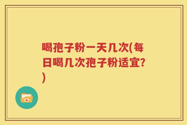 喝孢子粉一天几次(每日喝几次孢子粉适宜？)