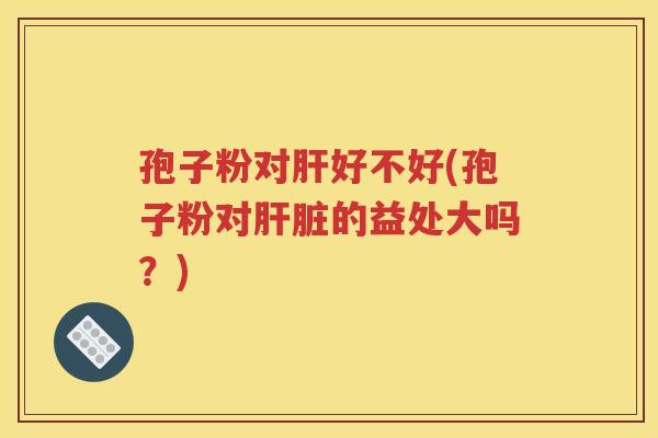 孢子粉对肝好不好(孢子粉对肝脏的益处大吗？)