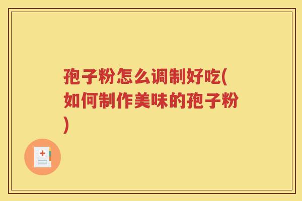 孢子粉怎么调制好吃(如何制作美味的孢子粉)
