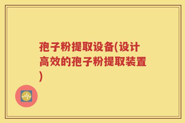 孢子粉提取设备(设计高效的孢子粉提取装置)