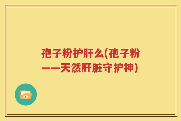 孢子粉护肝么(孢子粉——天然肝脏守护神)