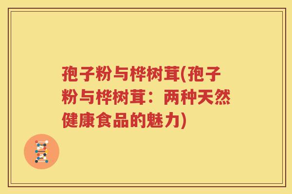 孢子粉与桦树茸(孢子粉与桦树茸：两种天然健康食品的魅力)