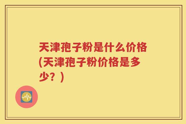 天津孢子粉是什么价格(天津孢子粉价格是多少？)