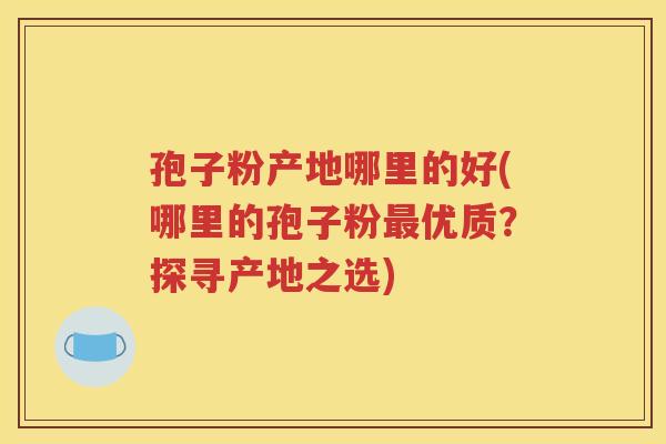 孢子粉产地哪里的好(哪里的孢子粉最优质？探寻产地之选)