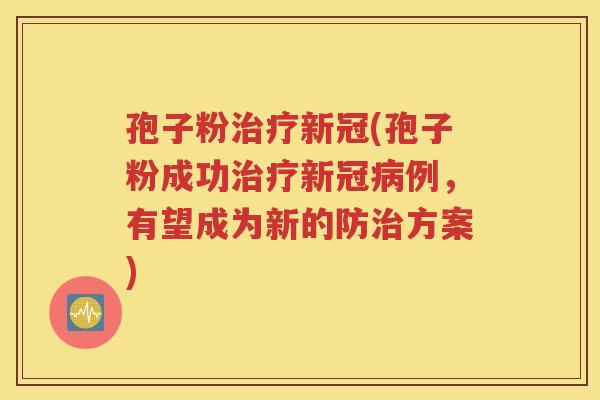 孢子粉治疗新冠(孢子粉成功治疗新冠病例，有望成为新的防治方案)