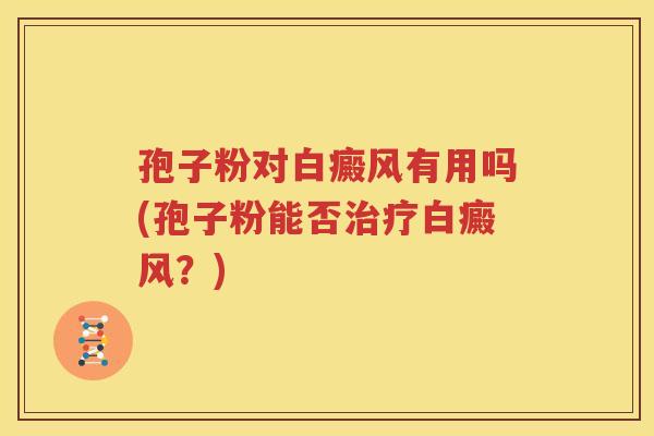 孢子粉对白癜风有用吗(孢子粉能否治疗白癜风？)