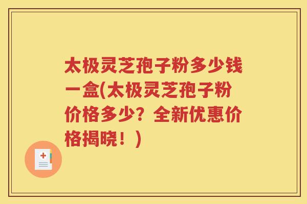 太极灵芝孢子粉多少钱一盒(太极灵芝孢子粉价格多少？全新优惠价格揭晓！)