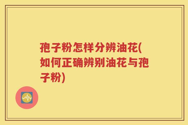 孢子粉怎样分辨油花(如何正确辨别油花与孢子粉)