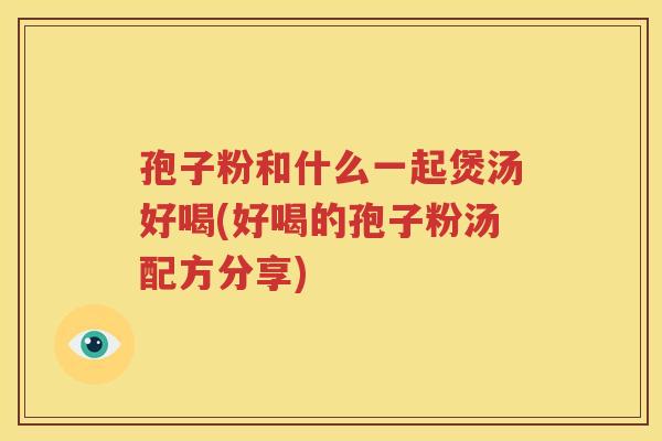 孢子粉和什么一起煲汤好喝(好喝的孢子粉汤配方分享)