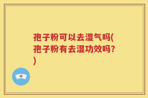孢子粉可以去湿气吗(孢子粉有去湿功效吗？)